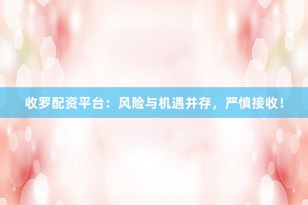 收罗配资平台：风险与机遇并存，严慎接收！