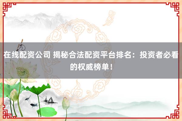 在线配资公司 揭秘合法配资平台排名：投资者必看的权威榜单！
