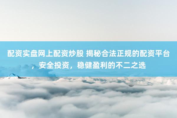 配资实盘网上配资炒股 揭秘合法正规的配资平台，安全投资，稳健盈利的不二之选