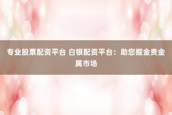 专业股票配资平台 白银配资平台：助您掘金贵金属市场