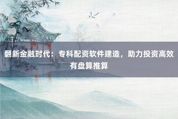 翻新金融时代:专科配资软件建造,助力投资高效有盘算推算