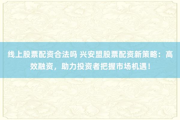 线上股票配资合法吗 兴安盟股票配资新策略:高效融资,助力投资者把握市场机遇!