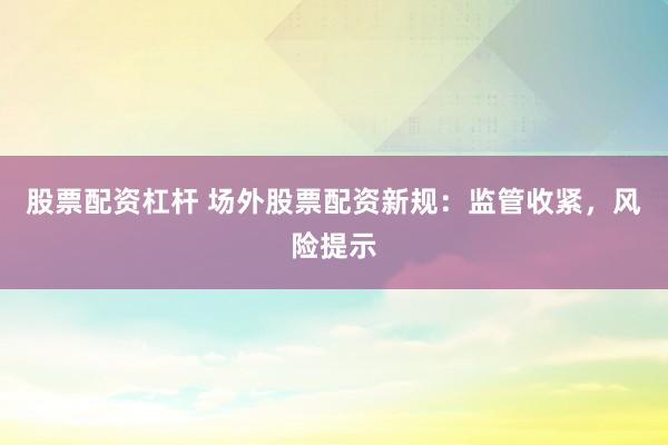 股票配资杠杆 场外股票配资新规:监管收紧,风险提示