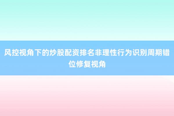 风控视角下的炒股配资排名非理性行为识别周期错位修复视角