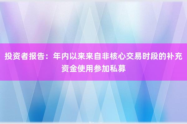 投资者报告：年内以来来自非核心交易时段的补充资金使用参加私募