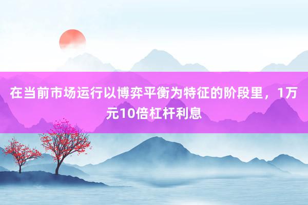 在当前市场运行以博弈平衡为特征的阶段里，1万元10倍杠杆利息
