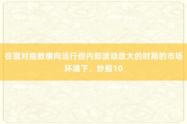 在面对指数横向运行但内部波动放大的时期的市场环境下，炒股10