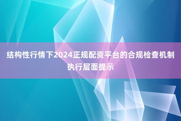 结构性行情下2024正规配资平台的合规检查机制执行层面提示