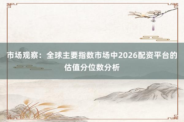 市场观察：全球主要指数市场中2026配资平台的估值分位数分析