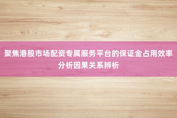 聚焦港股市场配资专属服务平台的保证金占用效率分析因果关系辨析
