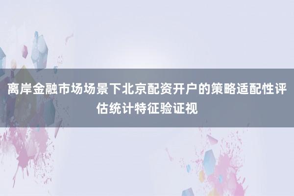 离岸金融市场场景下北京配资开户的策略适配性评估统计特征验证视