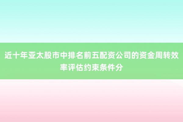 近十年亚太股市中排名前五配资公司的资金周转效率评估约束条件分
