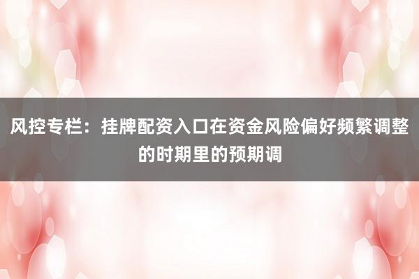 风控专栏：挂牌配资入口在资金风险偏好频繁调整的时期里的预期调
