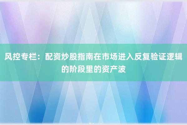 风控专栏:配资炒股指南在市场进入反复验证逻辑的阶段里的资产波