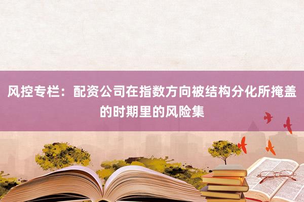 风控专栏：配资公司在指数方向被结构分化所掩盖的时期里的风险集