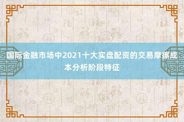 国际金融市场中2021十大实盘配资的交易摩擦成本分析阶段特征