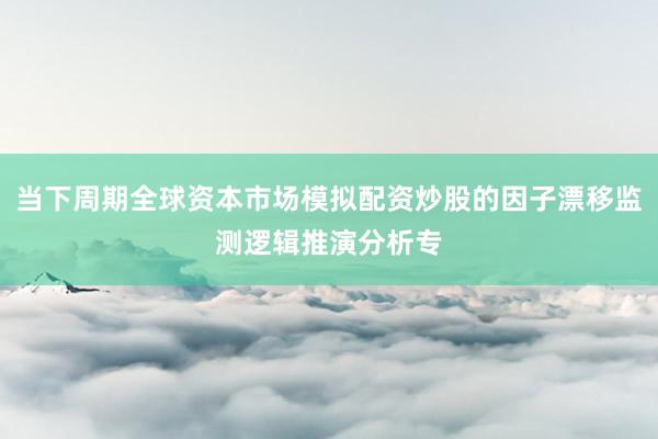 当下周期全球资本市场模拟配资炒股的因子漂移监测逻辑推演分析专