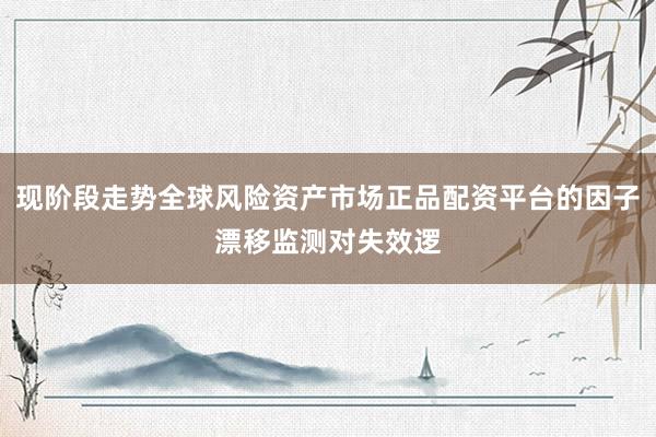 现阶段走势全球风险资产市场正品配资平台的因子漂移监测对失效逻