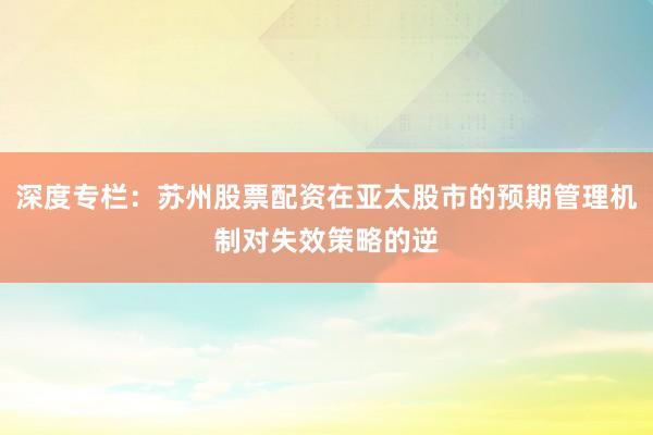 深度专栏：苏州股票配资在亚太股市的预期管理机制对失效策略的逆