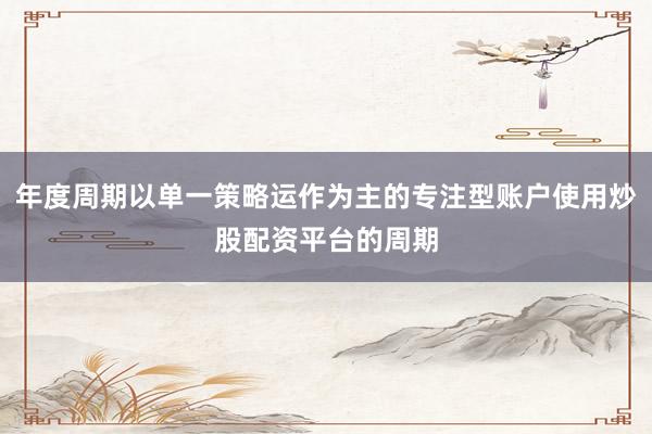 年度周期以单一策略运作为主的专注型账户使用炒股配资平台的周期
