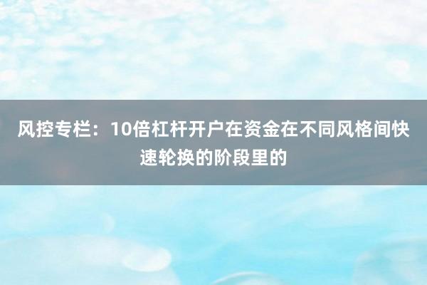 风控专栏:10倍杠杆开户在资金在不同风格间快速轮换的阶段里的