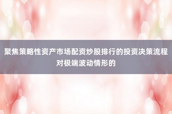 聚焦策略性资产市场配资炒股排行的投资决策流程对极端波动情形的