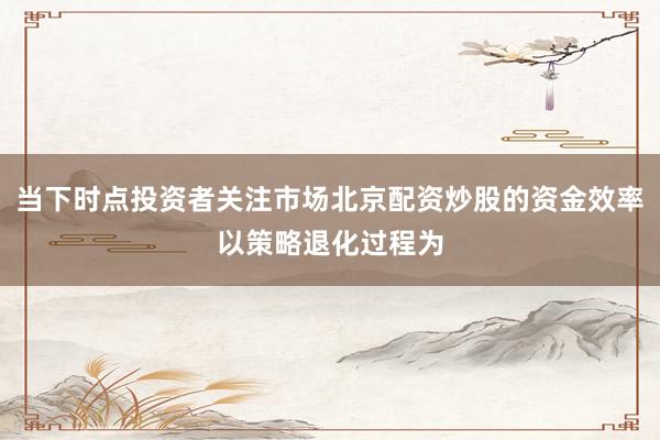 当下时点投资者关注市场北京配资炒股的资金效率以策略退化过程为