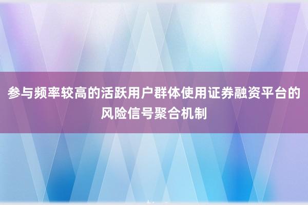 参与频率较高的活跃用户群体使用证券融资平台的风险信号聚合机制