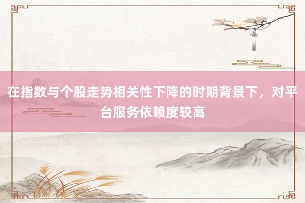 在指数与个股走势相关性下降的时期背景下，对平台服务依赖度较高