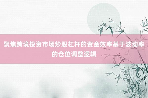 聚焦跨境投资市场炒股杠杆的资金效率基于波动率的仓位调整逻辑