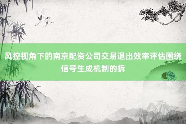 风控视角下的南京配资公司交易退出效率评估围绕信号生成机制的拆