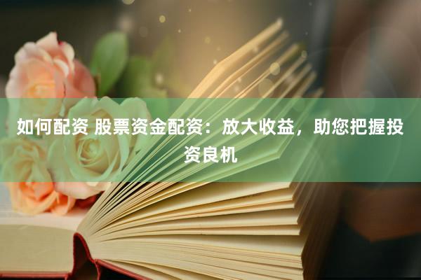 如何配资 股票资金配资：放大收益，助您把握投资良机