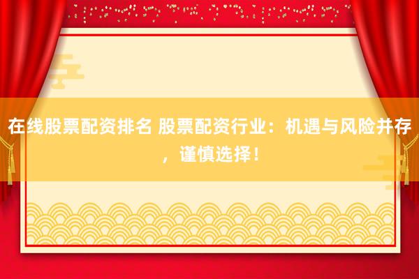 在线股票配资排名 股票配资行业：机遇与风险并存，谨慎选择！