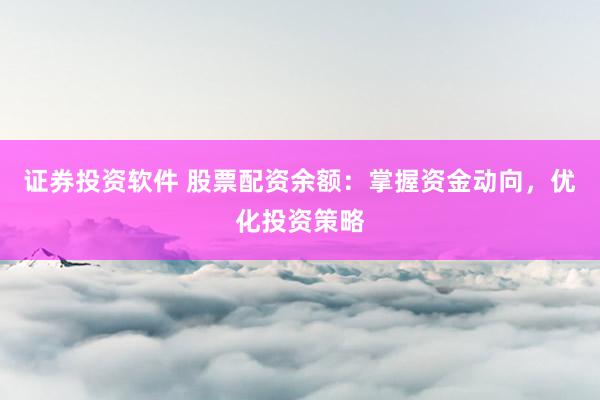 证券投资软件 股票配资余额：掌握资金动向，优化投资策略