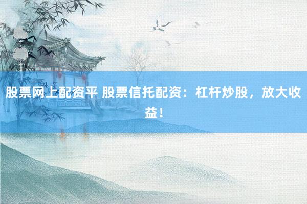 股票网上配资平 股票信托配资：杠杆炒股，放大收益！