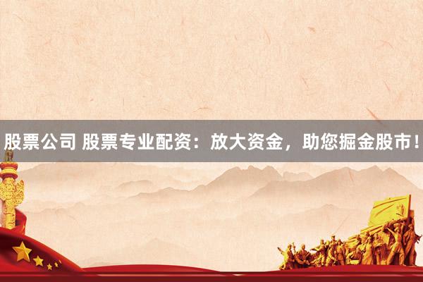 股票公司 股票专业配资：放大资金，助您掘金股市！