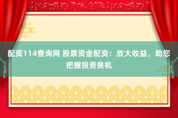 配资114查询网 股票资金配资:放大收益,助您把握投资良机