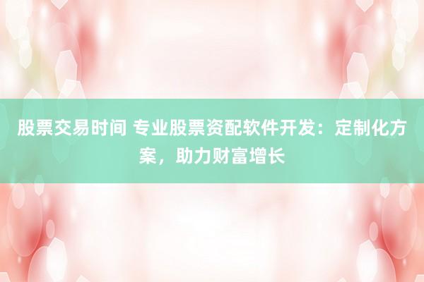 股票交易时间 专业股票资配软件开发：定制化方案，助力财富增长