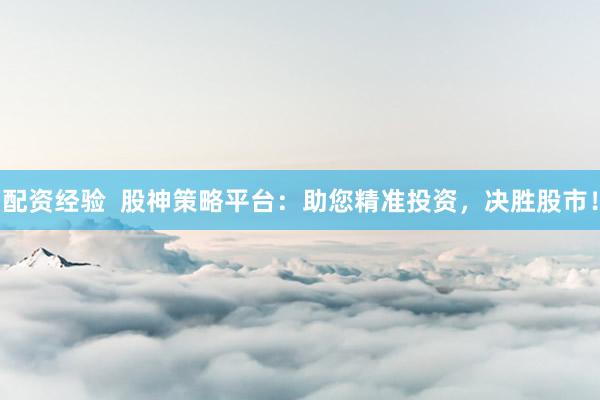配资经验 股神策略平台:助您精准投资,决胜股市!