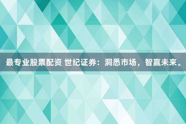 最专业股票配资 世纪证券：洞悉市场，智赢未来。