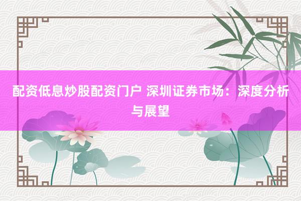 配资低息炒股配资门户 深圳证券市场：深度分析与展望