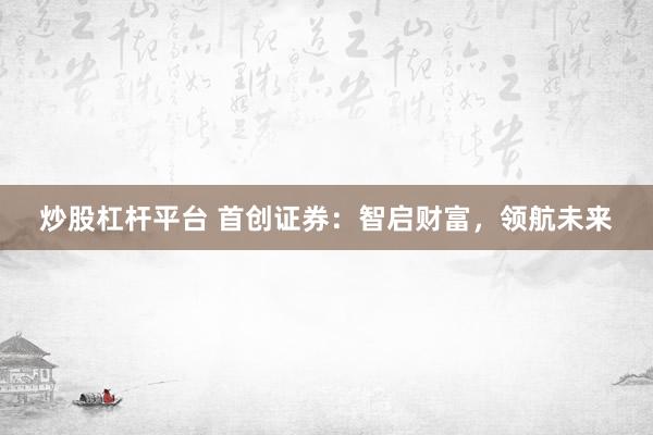 炒股杠杆平台 首创证券:智启财富,领航未来