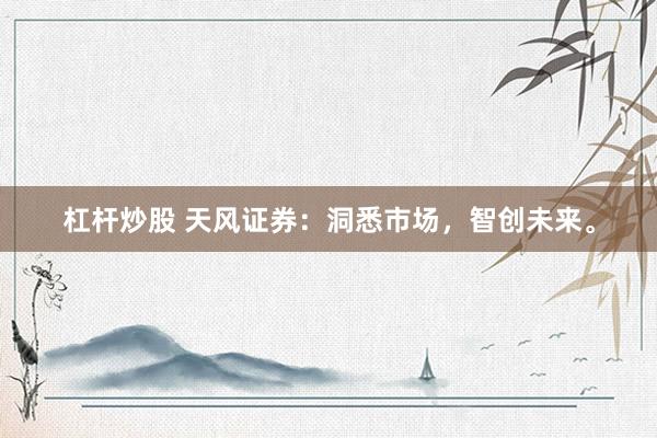杠杆炒股 天风证券：洞悉市场，智创未来。