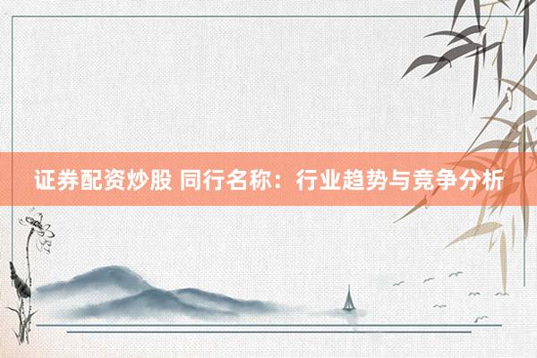 证券配资炒股 同行名称：行业趋势与竞争分析