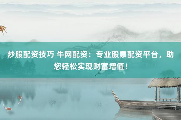 炒股配资技巧 牛网配资：专业股票配资平台，助您轻松实现财富增值！