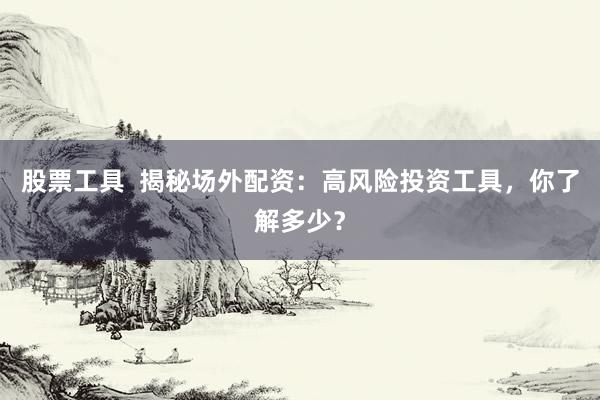 股票工具  揭秘场外配资：高风险投资工具，你了解多少？