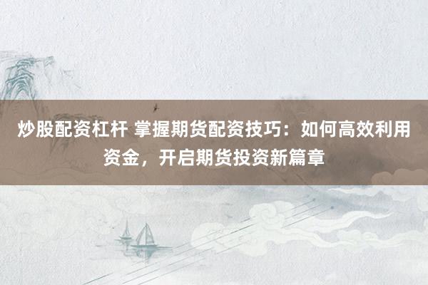 炒股配资杠杆 掌握期货配资技巧:如何高效利用资金,开启期货投资新篇章