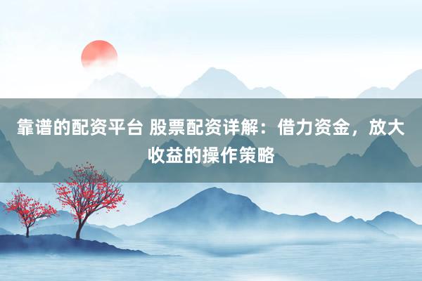 靠谱的配资平台 股票配资详解：借力资金，放大收益的操作策略