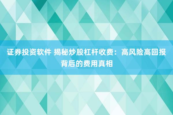 证券投资软件 揭秘炒股杠杆收费：高风险高回报背后的费用真相