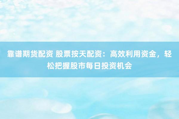 靠谱期货配资 股票按天配资：高效利用资金，轻松把握股市每日投资机会